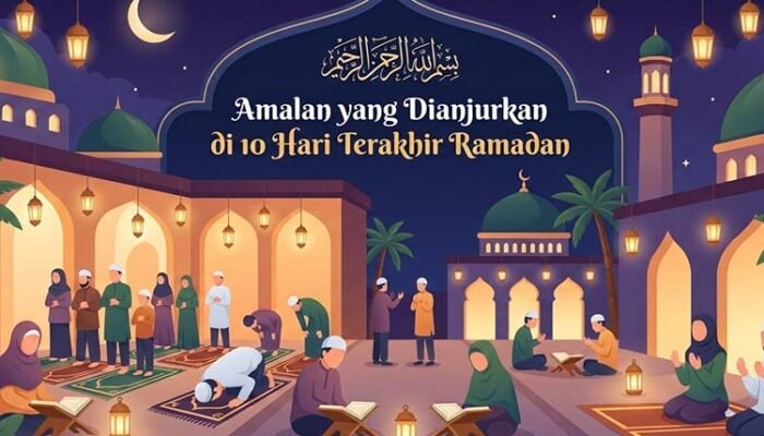 Amalan 10 Hari Terakhir Ramadan yang Dianjurkan: Momentum Meraih Lailatul Qadar